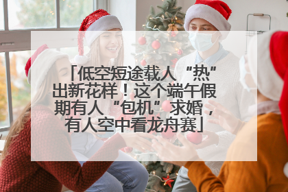 低空短途载人“热”出新花样！这个端午假期有人“包机”求婚，有人空中看龙舟赛