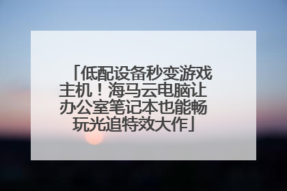 低配设备秒变游戏主机！海马云电脑让办公室笔记本也能畅玩光追特效大作