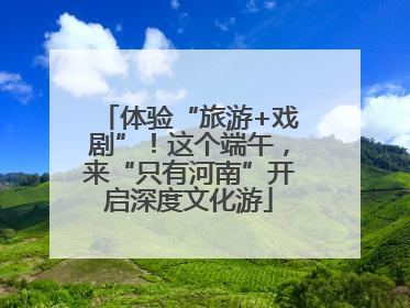体验“旅游+戏剧”！这个端午，来“只有河南”开启深度文化游