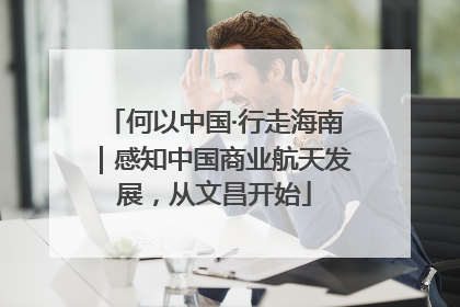 何以中国·行走海南｜感知中国商业航天发展，从文昌开始
