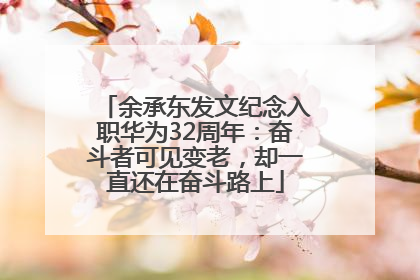 余承东发文纪念入职华为32周年：奋斗者可见变老，却一直还在奋斗路上