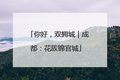 你好，双拥城｜成都：花簇锦官城