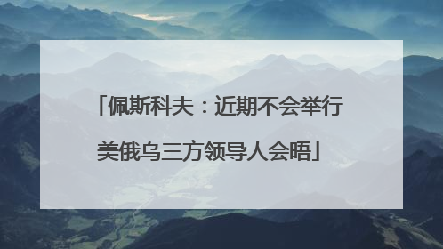 佩斯科夫：近期不会举行美俄乌三方领导人会晤