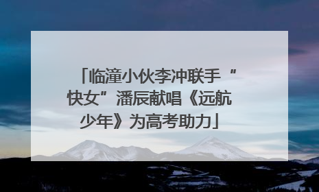 临潼小伙李冲联手“快女”潘辰献唱《远航少年》为高考助力