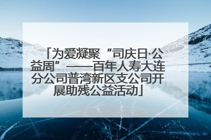 为爱凝聚“司庆日·公益周”——百年人寿大连分公司普湾新区支公司开展助残公益活动