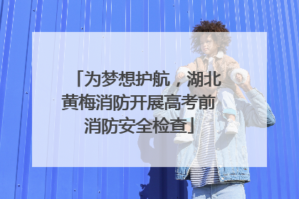 为梦想护航，湖北黄梅消防开展高考前消防安全检查