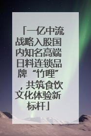 一亿中流战略入股国内知名高端日料连锁品牌“竹哩”，共筑食饮文化体验新标杆