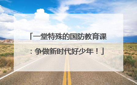 一堂特殊的国防教育课：争做新时代好少年！