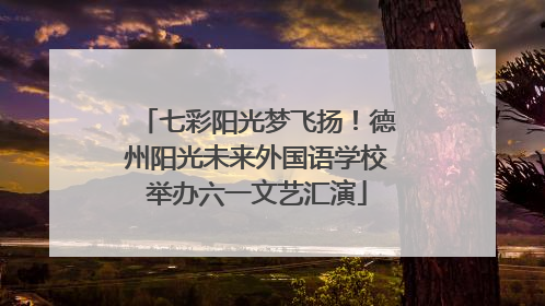 七彩阳光梦飞扬！德州阳光未来外国语学校举办六一文艺汇演