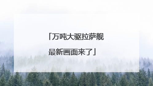 万吨大驱拉萨舰最新画面来了