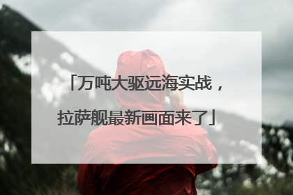 万吨大驱远海实战，拉萨舰最新画面来了
