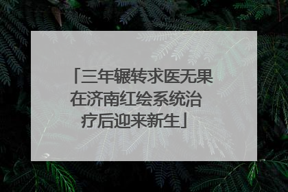 三年辗转求医无果 在济南红绘系统治疗后迎来新生
