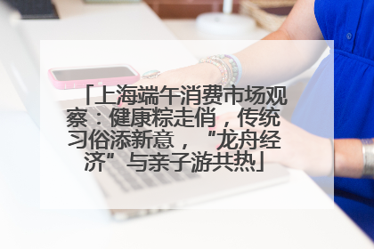 上海端午消费市场观察：健康粽走俏，传统习俗添新意，“龙舟经济”与亲子游共热