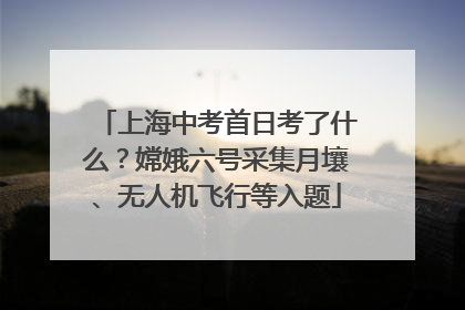 上海中考首日考了什么？嫦娥六号采集月壤、无人机飞行等入题