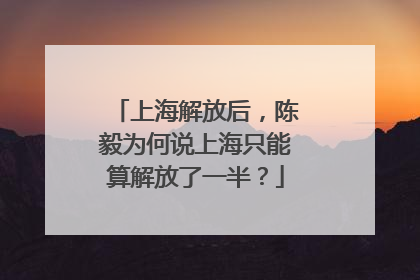 上海解放后，陈毅为何说上海只能算解放了一半？