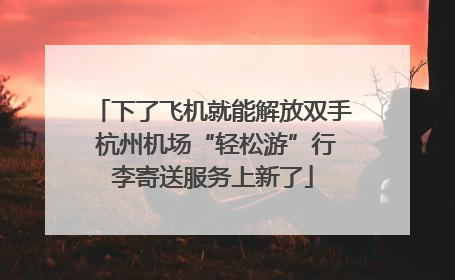 下了飞机就能解放双手 杭州机场“轻松游”行李寄送服务上新了