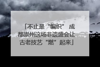 不止是“编织” 成都崇州这场非遗盛会让古老技艺“燃”起来