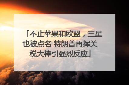 不止苹果和欧盟，三星也被点名 特朗普再挥关税大棒引强烈反应