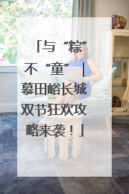 与“粽”不“童”｜慕田峪长城双节狂欢攻略来袭！