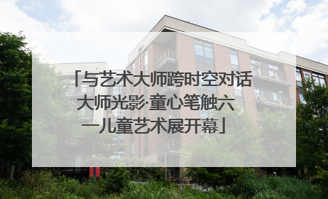 与艺术大师跨时空对话 大师光影·童心笔触六一儿童艺术展开幕