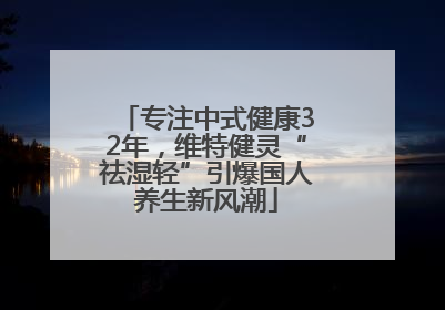 专注中式健康32年，维特健灵“祛湿轻”引爆国人养生新风潮