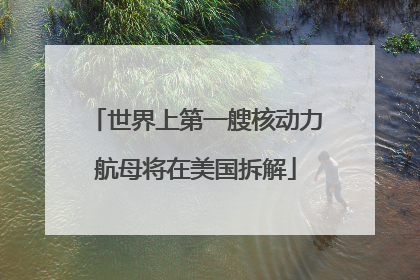 世界上第一艘核动力航母将在美国拆解