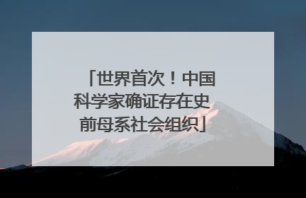 世界首次！中国科学家确证存在史前母系社会组织