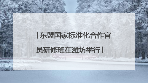 东盟国家标准化合作官员研修班在潍坊举行