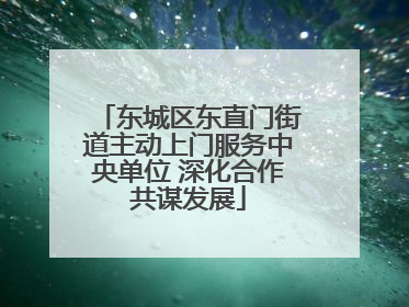 东城区东直门街道主动上门服务中央单位 深化合作共谋发展