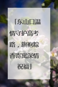 东山口温情守护高考路，旗袍粽香寄寓深情祝福