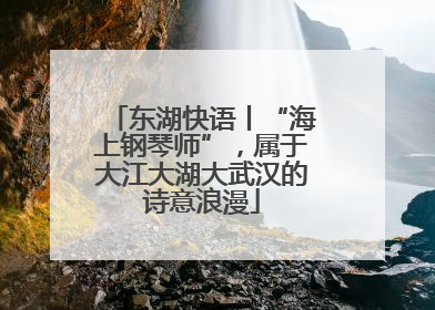 东湖快语丨“海上钢琴师”，属于大江大湖大武汉的诗意浪漫