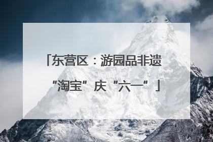 东营区：游园品非遗 “淘宝”庆“六一”