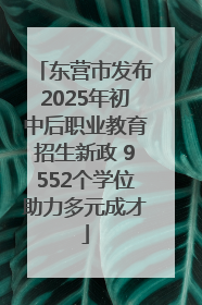 东营市发布2025年初中后职业教育招生新政 9552个学位助力多元成才