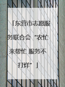 东营市志愿服务联合会“农忙来帮忙 服务不打烊”
