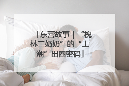 东营故事｜“槐林二奶奶”的“土潮”出圈密码