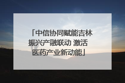 中信协同赋能吉林振兴产融联动 激活医药产业新动能
