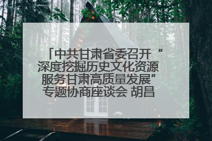 中共甘肃省委召开“深度挖掘历史文化资源服务甘肃高质量发展”专题协商座谈会 胡昌升主持并讲话