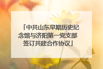 中共山东早期历史纪念馆与济阳第一党支部签订共建合作协议