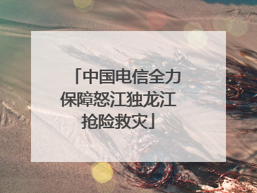 中国电信全力保障怒江独龙江抢险救灾