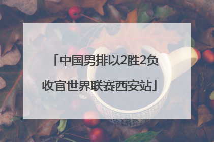 中国男排以2胜2负收官世界联赛西安站