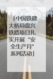 中国铁建大桥局盘兴铁路项目扎实开展“安全生产月”系列活动