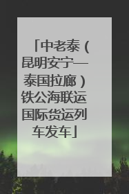 中老泰（昆明安宁—泰国拉廊）铁公海联运国际货运列车发车