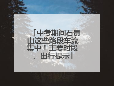 中考期间石景山这些路段车流集中！主要时段、出行提示