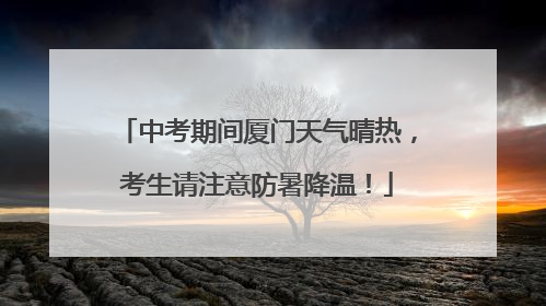 中考期间厦门天气晴热，考生请注意防暑降温！