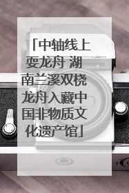 中轴线上耍龙舟 湖南兰溪双桡龙舟入藏中国非物质文化遗产馆