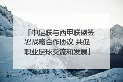 中足联与西甲联盟签署战略合作协议 共促职业足球交流和发展