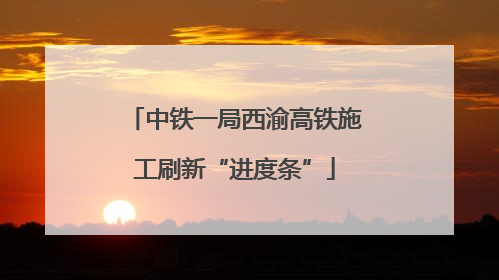 中铁一局西渝高铁施工刷新“进度条”