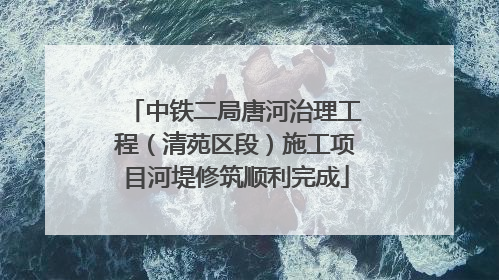 中铁二局唐河治理工程（清苑区段）施工项目河堤修筑顺利完成