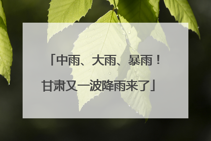 中雨、大雨、暴雨！甘肃又一波降雨来了