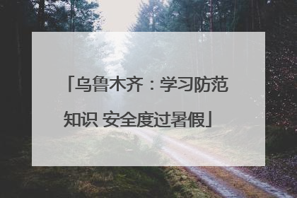 乌鲁木齐：学习防范知识 安全度过暑假